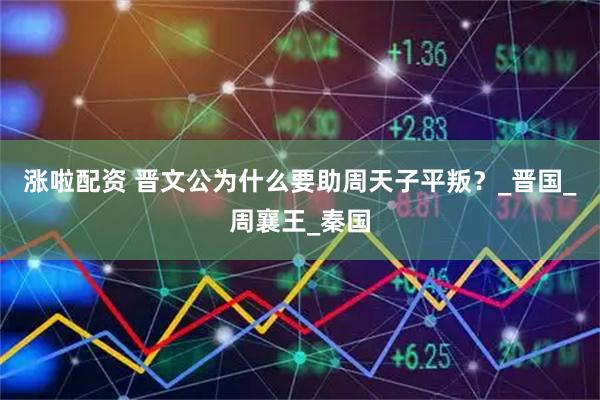 涨啦配资 晋文公为什么要助周天子平叛？_晋国_周襄王_秦国