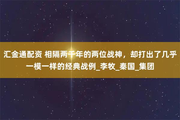 汇金通配资 相隔两千年的两位战神，却打出了几乎一模一样的经典战例_李牧_秦国_集团