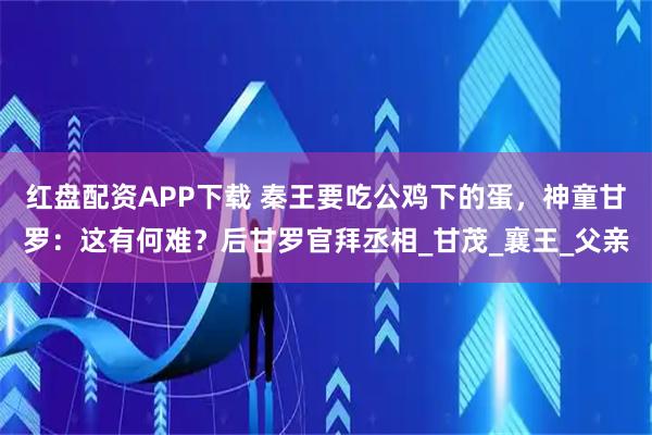 红盘配资APP下载 秦王要吃公鸡下的蛋，神童甘罗：这有何难？后甘罗官拜丞相_甘茂_襄王_父亲