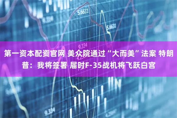 第一资本配资官网 美众院通过“大而美”法案 特朗普：我将签署 届时F-35战机将飞跃白宫