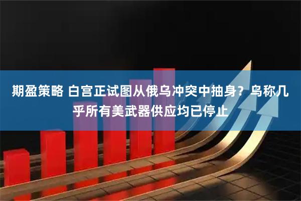 期盈策略 白宫正试图从俄乌冲突中抽身？乌称几乎所有美武器供应均已停止