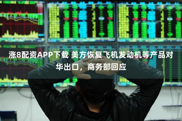 涨8配资APP下载 美方恢复飞机发动机等产品对华出口，商务部回应