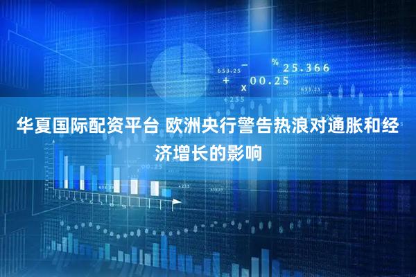 华夏国际配资平台 欧洲央行警告热浪对通胀和经济增长的影响
