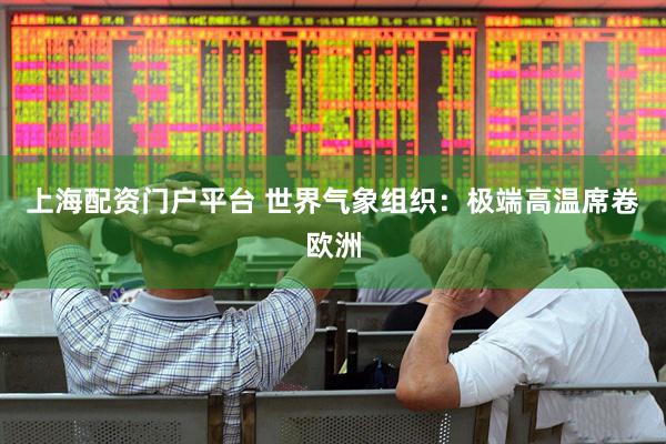 上海配资门户平台 世界气象组织：极端高温席卷欧洲