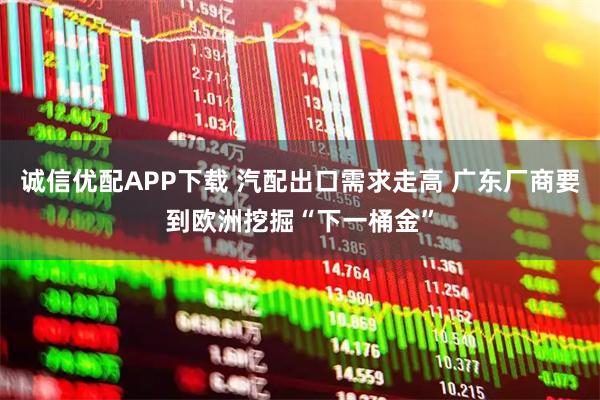 诚信优配APP下载 汽配出口需求走高 广东厂商要到欧洲挖掘“下一桶金”