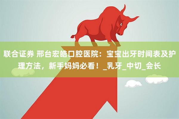 联合证券 邢台宏皓口腔医院：宝宝出牙时间表及护理方法，新手妈妈必看！_乳牙_中切_会长