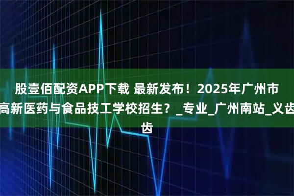股壹佰配资APP下载 最新发布！2025年广州市高新医药与食品技工学校招生？_专业_广州南站_义齿