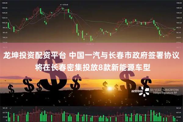 龙坤投资配资平台 中国一汽与长春市政府签署协议 将在长春密集投放8款新能源车型