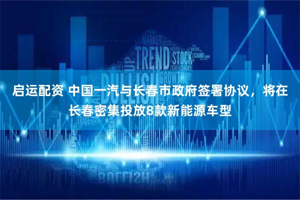 启运配资 中国一汽与长春市政府签署协议，将在长春密集投放8款新能源车型