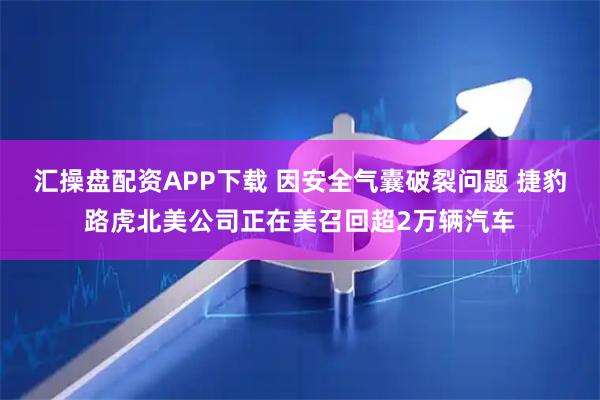 汇操盘配资APP下载 因安全气囊破裂问题 捷豹路虎北美公司正在美召回超2万辆汽车