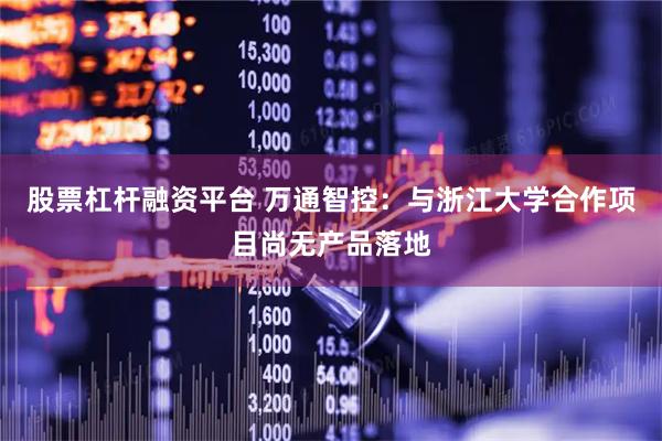 股票杠杆融资平台 万通智控：与浙江大学合作项目尚无产品落地
