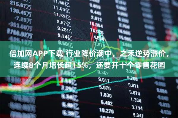 倍加网APP下载 行业降价潮中，之禾逆势涨价，连续8个月增长超15%，还要开十个零售花园