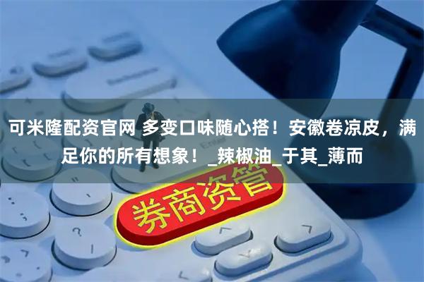 可米隆配资官网 多变口味随心搭！安徽卷凉皮，满足你的所有想象！_辣椒油_于其_薄而