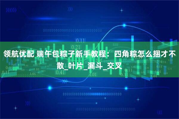 领航优配 端午包粽子新手教程：四角粽怎么捆才不散_叶片_漏斗_交叉