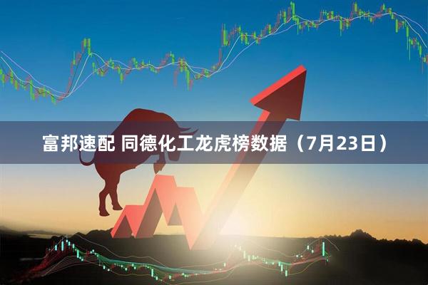 富邦速配 同德化工龙虎榜数据（7月23日）