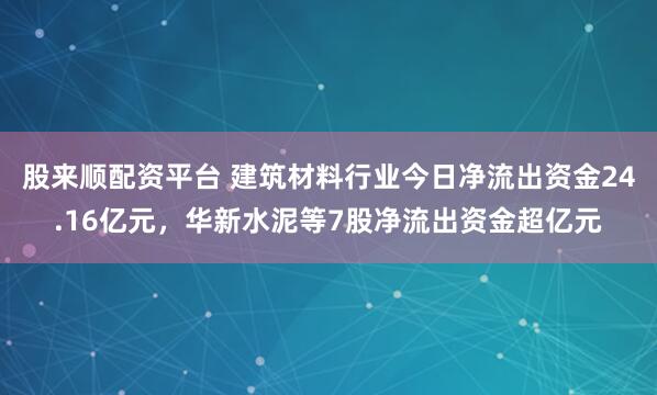 股来顺配资平台 建筑材料行业今日净流出资金24.16亿元，华新水泥等7股净流出资金超亿元