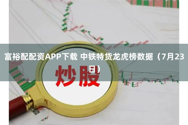 富裕配配资APP下载 中铁特货龙虎榜数据（7月23日）