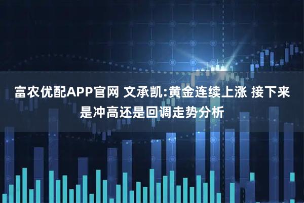 富农优配APP官网 文承凯:黄金连续上涨 接下来是冲高还是回调走势分析