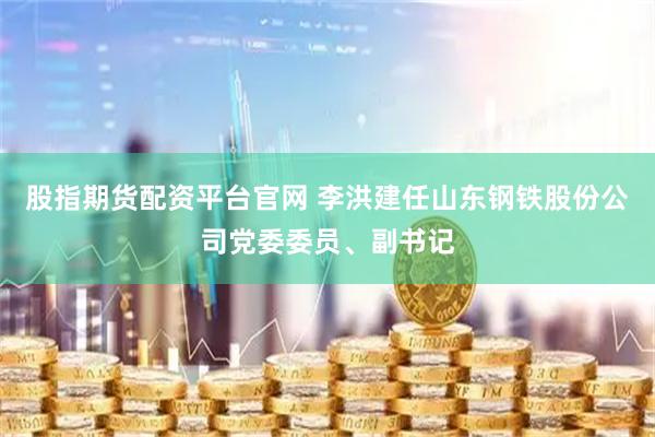 股指期货配资平台官网 李洪建任山东钢铁股份公司党委委员、副书记