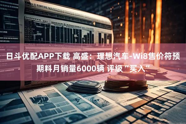 日斗优配APP下载 高盛：理想汽车-Wi8售价符预期料月销量6000辆 评级“买入”