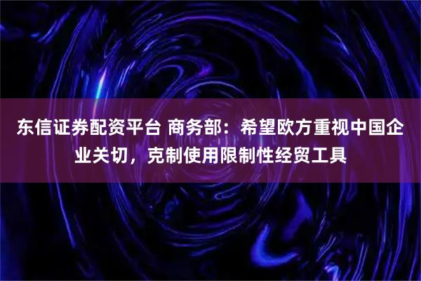 东信证券配资平台 商务部：希望欧方重视中国企业关切，克制使用限制性经贸工具