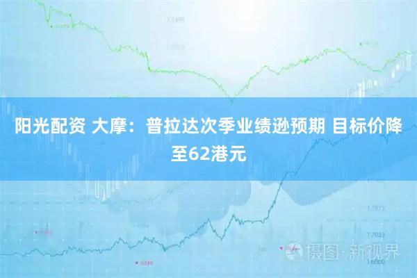 阳光配资 大摩：普拉达次季业绩逊预期 目标价降至62港元