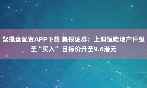 聚操盘配资APP下载 美银证券：上调恒隆地产评级至“买入” 目标价升至9.6港元