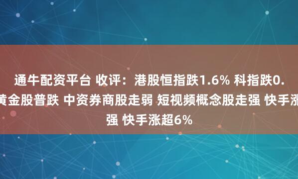 通牛配资平台 收评：港股恒指跌1.6% 科指跌0.69% 黄金股普跌 中资券商股走弱 短视频概念股走强 快手涨超6%
