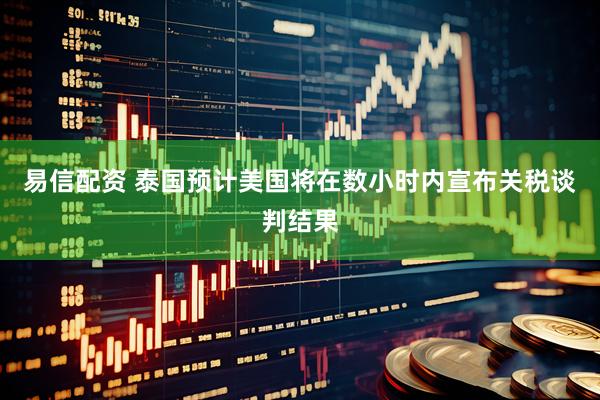 易信配资 泰国预计美国将在数小时内宣布关税谈判结果