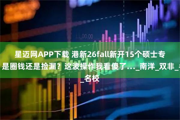 星迈网APP下载 港新26fall新开15个硕士专业！是圈钱还是捡漏？这波操作我看傻了…_南洋_双非_名校
