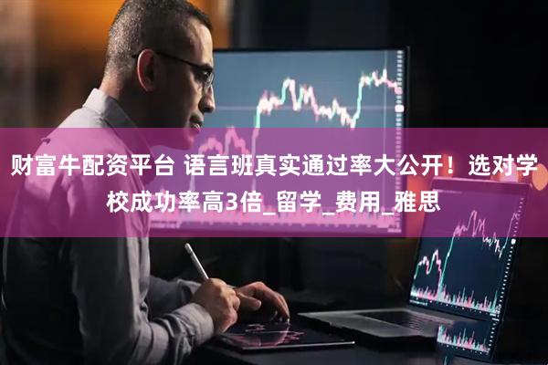 财富牛配资平台 语言班真实通过率大公开！选对学校成功率高3倍_留学_费用_雅思