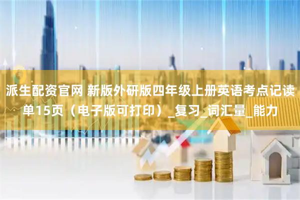 派生配资官网 新版外研版四年级上册英语考点记读单15页（电子版可打印）_复习_词汇量_能力