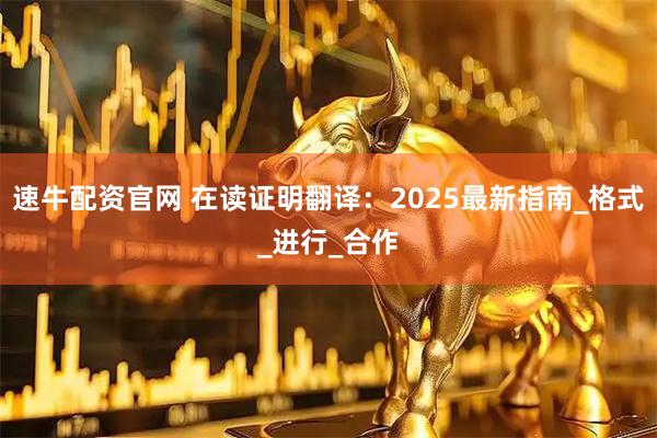 速牛配资官网 在读证明翻译：2025最新指南_格式_进行_合作