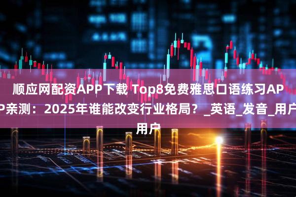 顺应网配资APP下载 Top8免费雅思口语练习APP亲测：2025年谁能改变行业格局？_英语_发音_用户