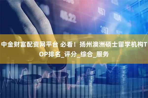 中金财富配资网平台 必看！扬州澳洲硕士留学机构TOP排名_评分_综合_服务