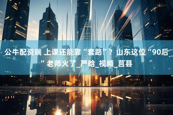 公牛配资端 上课还能靠“套路”？山东这位“90后”老师火了_严晗_视频_莒县