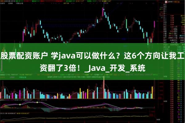 股票配资账户 学java可以做什么？这6个方向让我工资翻了3倍！_Java_开发_系统