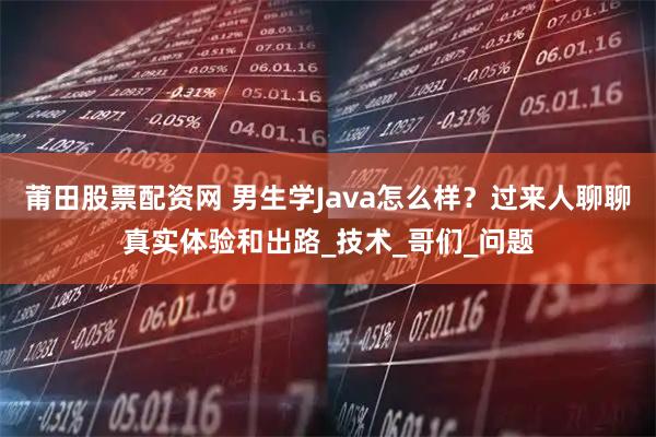 莆田股票配资网 男生学Java怎么样？过来人聊聊真实体验和出路_技术_哥们_问题