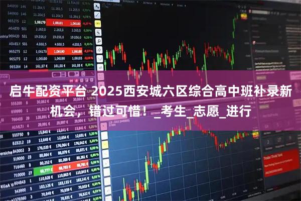 启牛配资平台 2025西安城六区综合高中班补录新机会，错过可惜！_考生_志愿_进行