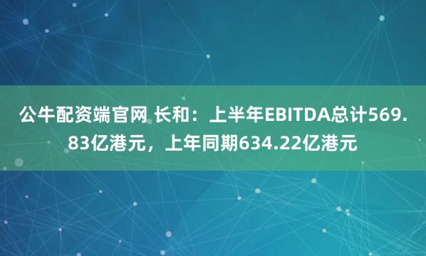 公牛配资端官网 长和：上半年EBITDA总计569.83亿港元，上年同期634.22亿港元