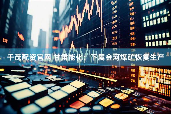 千茂配资官网 甘肃能化：下属金河煤矿恢复生产