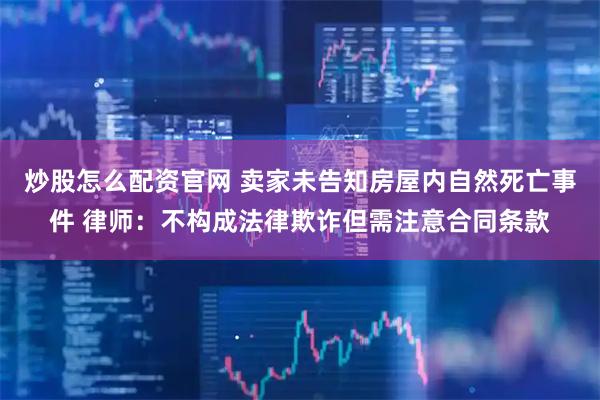 炒股怎么配资官网 卖家未告知房屋内自然死亡事件 律师：不构成法律欺诈但需注意合同条款