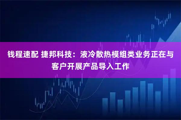 钱程速配 捷邦科技：液冷散热模组类业务正在与客户开展产品导入工作