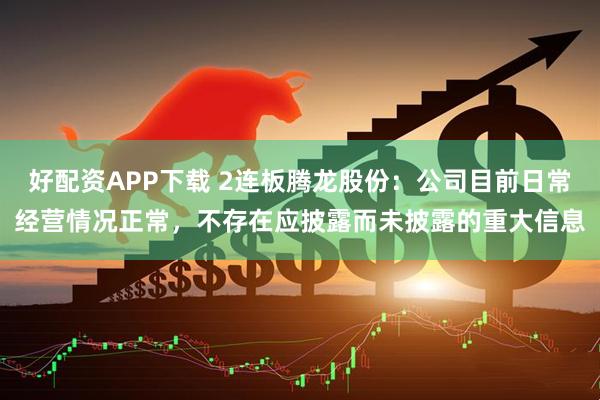好配资APP下载 2连板腾龙股份：公司目前日常经营情况正常，不存在应披露而未披露的重大信息