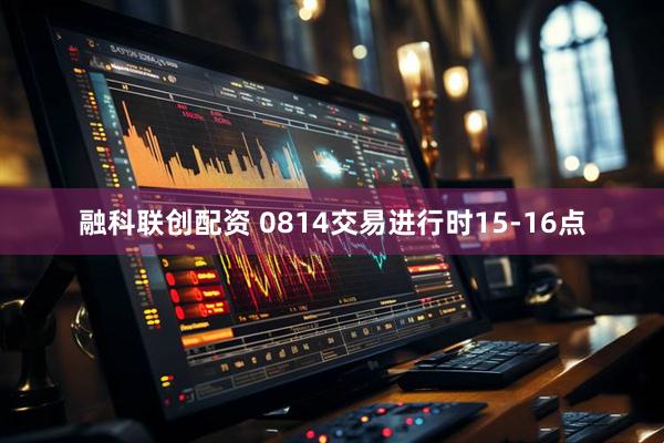 融科联创配资 0814交易进行时15-16点