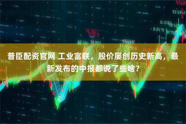 普臣配资官网 工业富联，股价屡创历史新高，最新发布的中报都说了些啥？