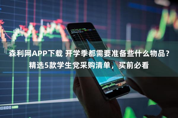 森利网APP下载 开学季都需要准备些什么物品？精选5款学生党采购清单，买前必看