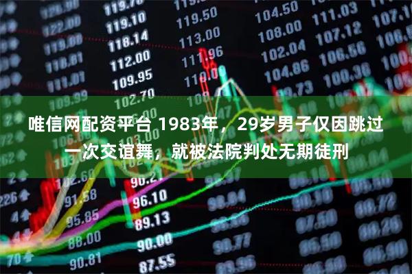 唯信网配资平台 1983年，29岁男子仅因跳过一次交谊舞，就被法院判处无期徒刑