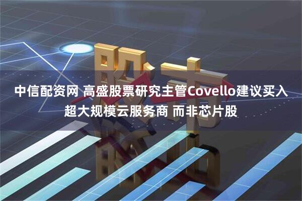 中信配资网 高盛股票研究主管Covello建议买入超大规模云服务商 而非芯片股