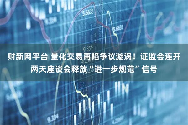 财新网平台 量化交易再陷争议漩涡！证监会连开两天座谈会释放“进一步规范”信号